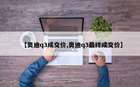 【奥迪q3成交价,奥迪q3最终成交价】